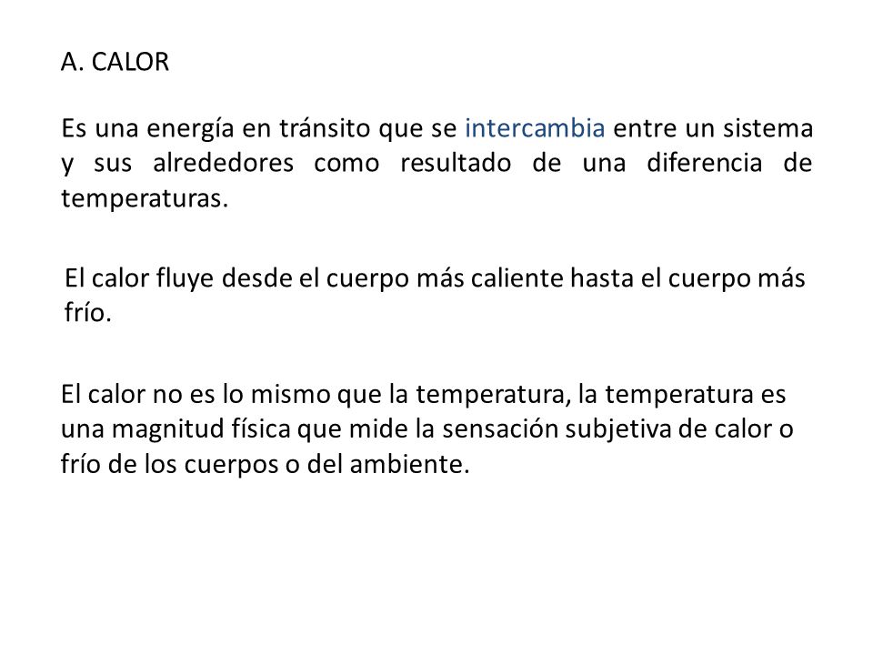 A. CALOR Es una energía en tránsito que se intercambia entre un sistema y sus alrededores como resultado de una diferencia de temperaturas.