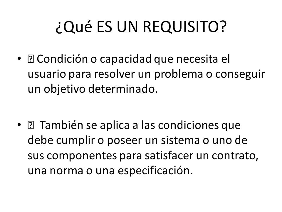 ¿Qué ES UN REQUISITO  Condición o capacidad que necesita el usuario para resolver un problema o conseguir un objetivo determinado.