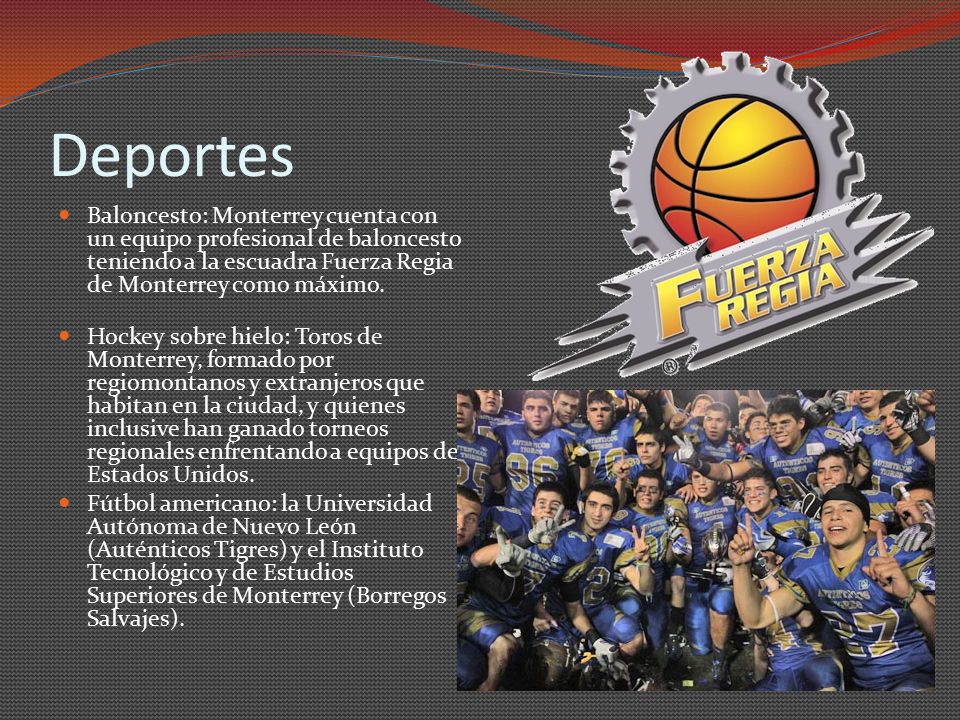 Deportes Baloncesto: Monterrey cuenta con un equipo profesional de baloncesto teniendo a la escuadra Fuerza Regia de Monterrey como máximo.