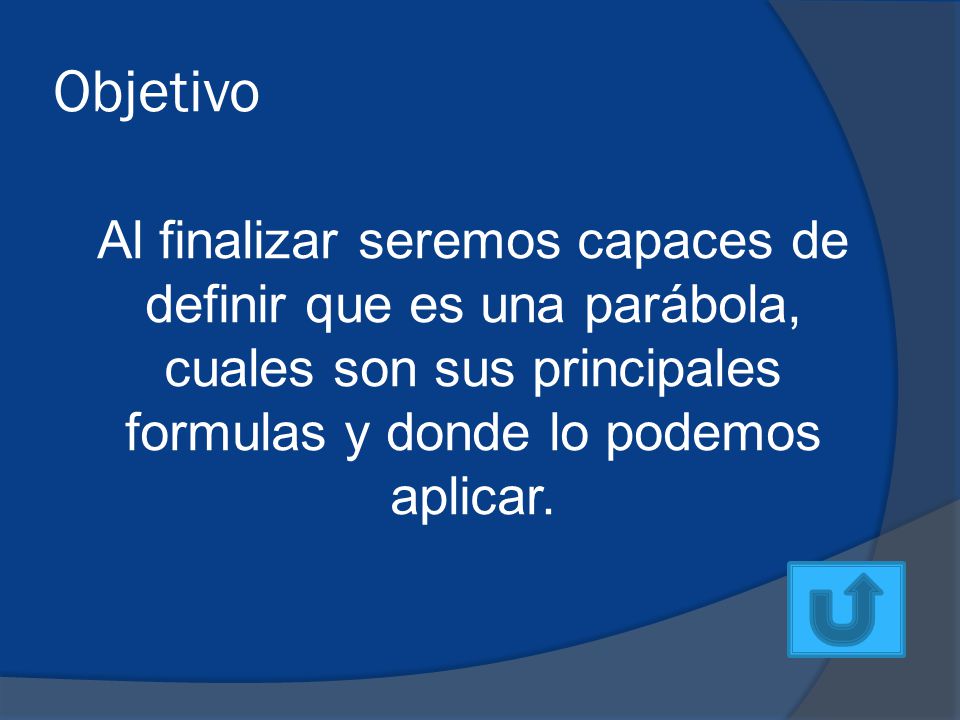 Objetivo Al finalizar seremos capaces de definir que es una parábola, cuales son sus principales formulas y donde lo podemos aplicar.
