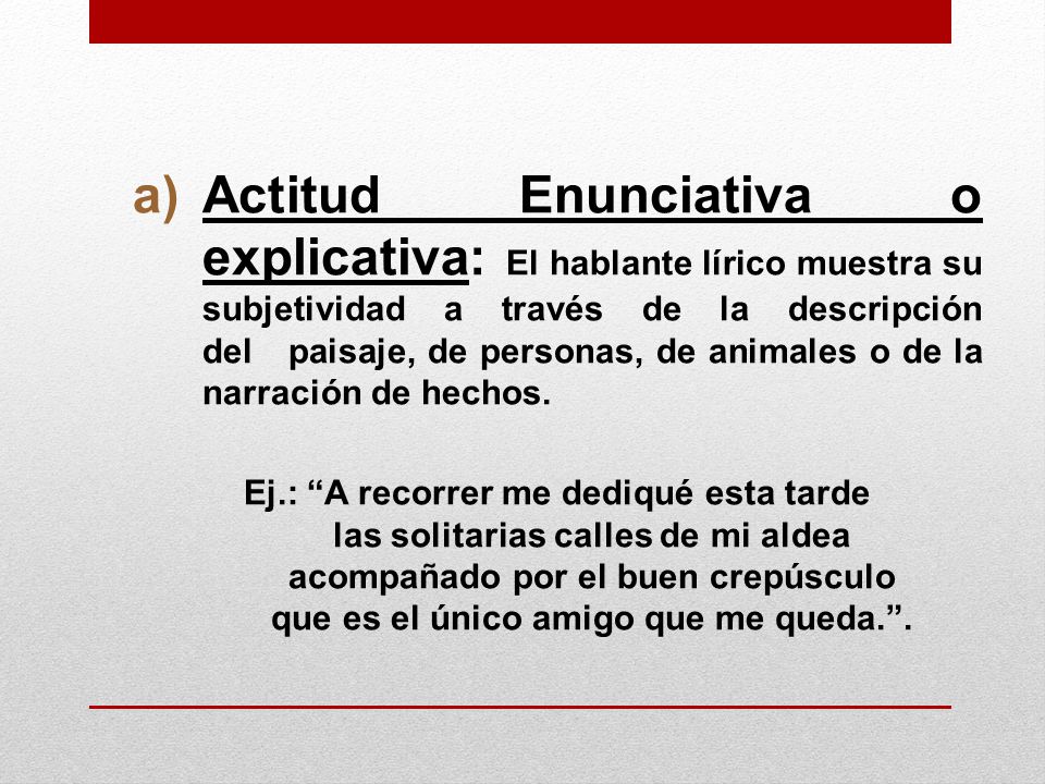 Actitud Enunciativa o explicativa: El hablante lírico muestra su subjetividad a través de la descripción del paisaje, de personas, de animales o de la narración de hechos.