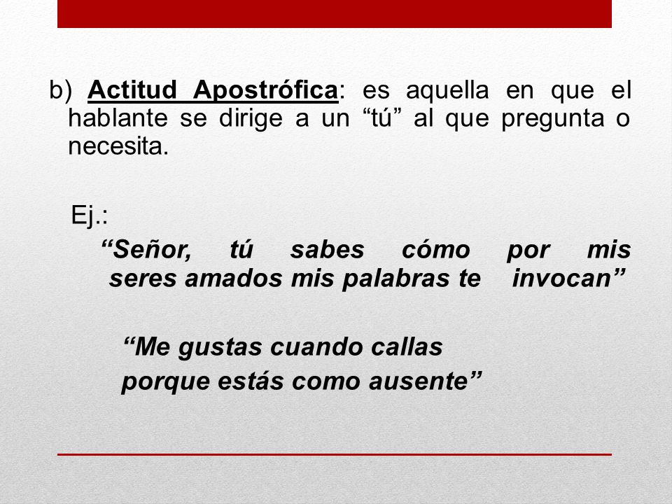 b) Actitud Apostrófica: es aquella en que el hablante se dirige a un tú al que pregunta o necesita.
