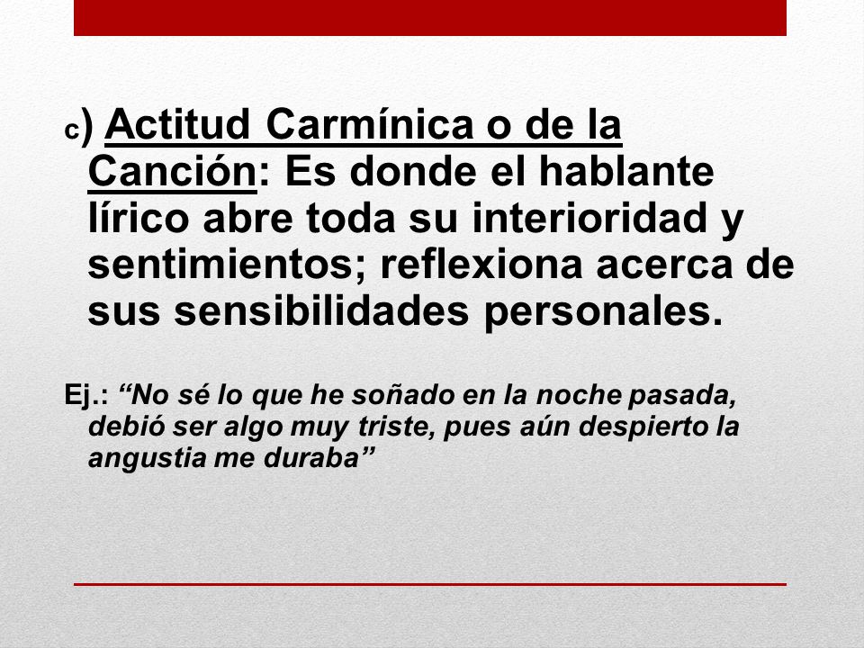 c) Actitud Carmínica o de la Canción: Es donde el hablante lírico abre toda su interioridad y sentimientos; reflexiona acerca de sus sensibilidades personales.