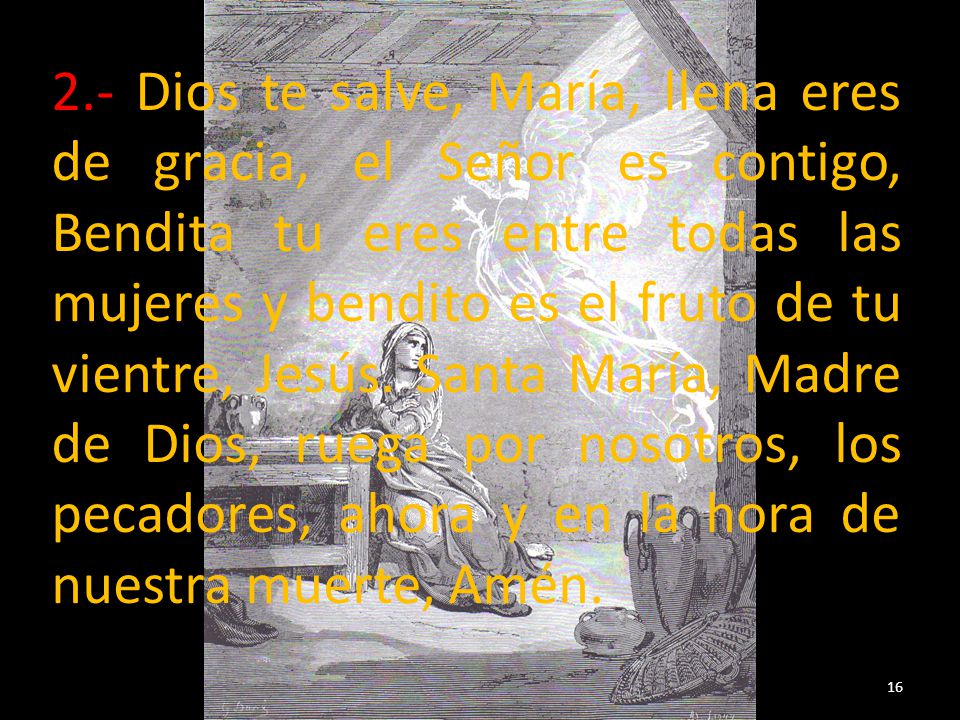 2.- Dios te salve, María, llena eres de gracia, el Señor es contigo, Bendita tu eres entre todas las mujeres y bendito es el fruto de tu vientre, Jesús.