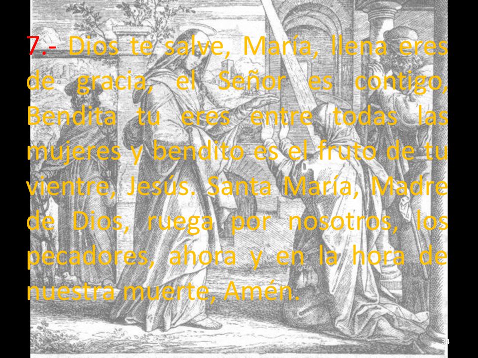 7.- Dios te salve, María, llena eres de gracia, el Señor es contigo, Bendita tu eres entre todas las mujeres y bendito es el fruto de tu vientre, Jesús.
