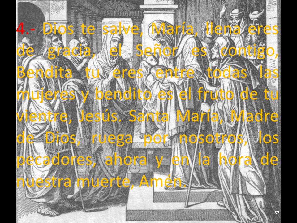 4.- Dios te salve, María, llena eres de gracia, el Señor es contigo, Bendita tu eres entre todas las mujeres y bendito es el fruto de tu vientre, Jesús.