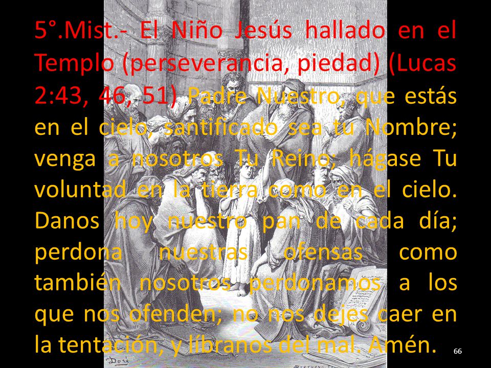 5°.Mist.- El Niño Jesús hallado en el Templo (perseverancia, piedad) (Lucas 2:43, 46, 51) Padre Nuestro, que estás en el cielo, santificado sea tu Nombre; venga a nosotros Tu Reino; hágase Tu voluntad en la tierra como en el cielo.