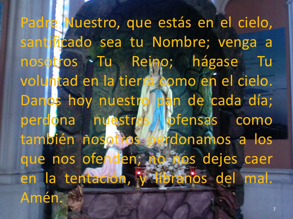 Padre Nuestro, que estás en el cielo, santificado sea tu Nombre; venga a nosotros Tu Reino; hágase Tu voluntad en la tierra como en el cielo.