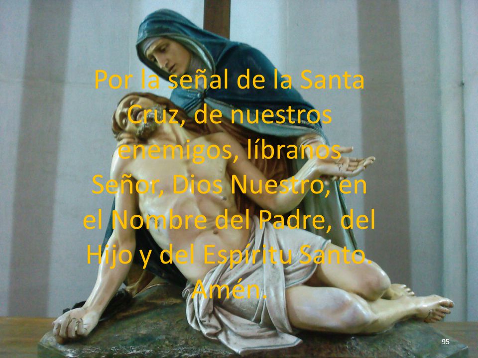Por la señal de la Santa Cruz, de nuestros enemigos, líbranos Señor, Dios Nuestro, en el Nombre del Padre, del Hijo y del Espíritu Santo.