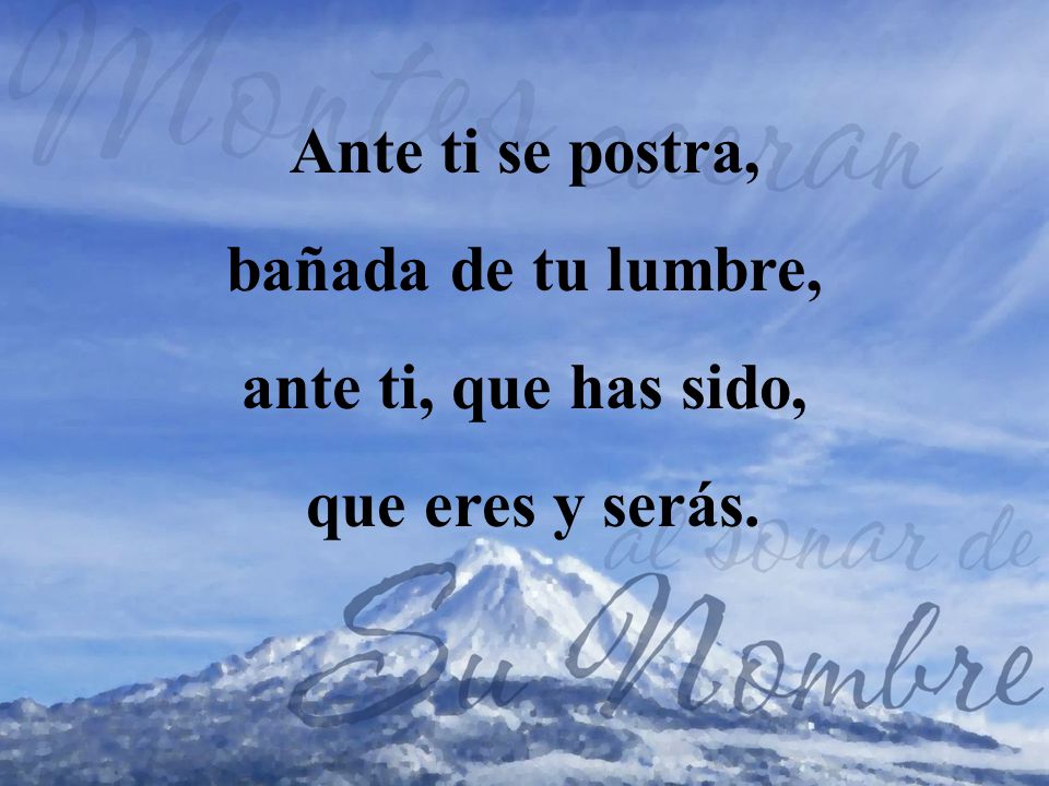 Ante ti se postra, bañada de tu lumbre, ante ti, que has sido, que eres y serás.