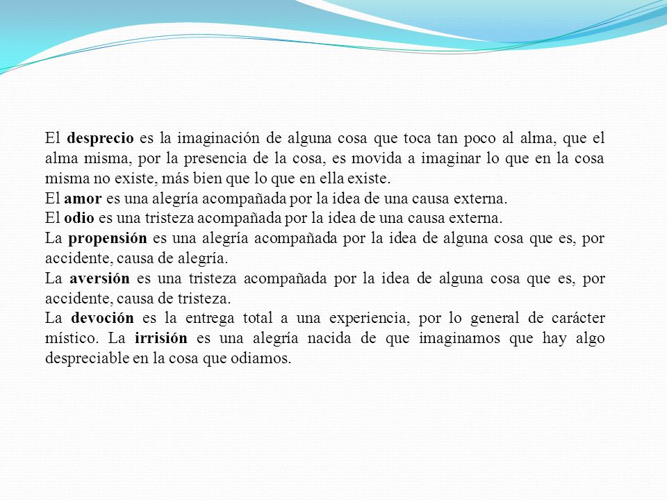 El desprecio es la imaginación de alguna cosa que toca tan poco al alma, que el alma misma, por la presencia de la cosa, es movida a imaginar lo que en la cosa misma no existe, más bien que lo que en ella existe.
