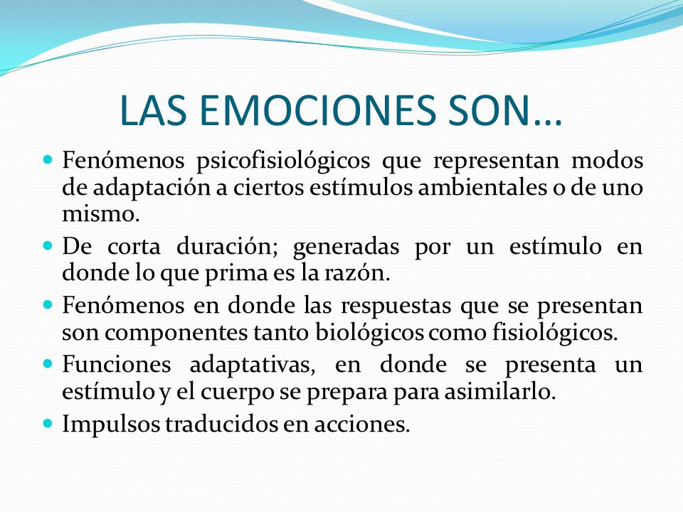 LAS EMOCIONES SON… Fenómenos psicofisiológicos que representan modos de adaptación a ciertos estímulos ambientales o de uno mismo.