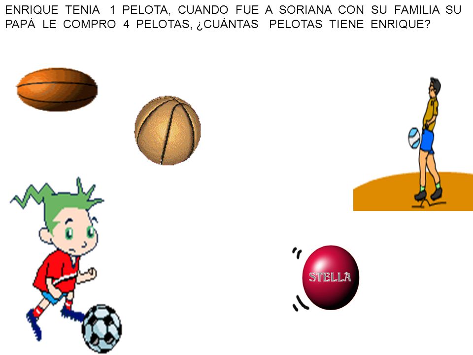 ENRIQUE TENIA 1 PELOTA, CUANDO FUE A SORIANA CON SU FAMILIA SU PAPÁ LE COMPRO 4 PELOTAS, ¿CUÁNTAS PELOTAS TIENE ENRIQUE