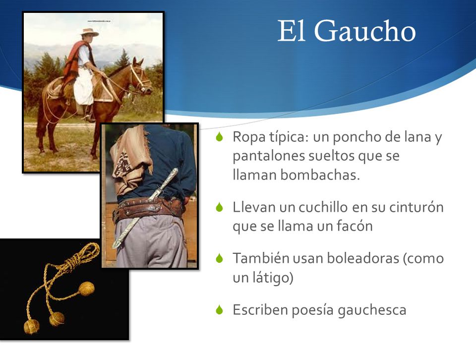 El Gaucho Ropa típica: un poncho de lana y pantalones sueltos que se llaman bombachas. Llevan un cuchillo en su cinturón que se llama un facón.
