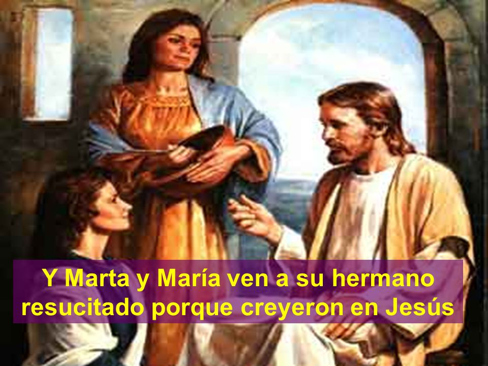 Y Marta y María ven a su hermano resucitado porque creyeron en Jesús