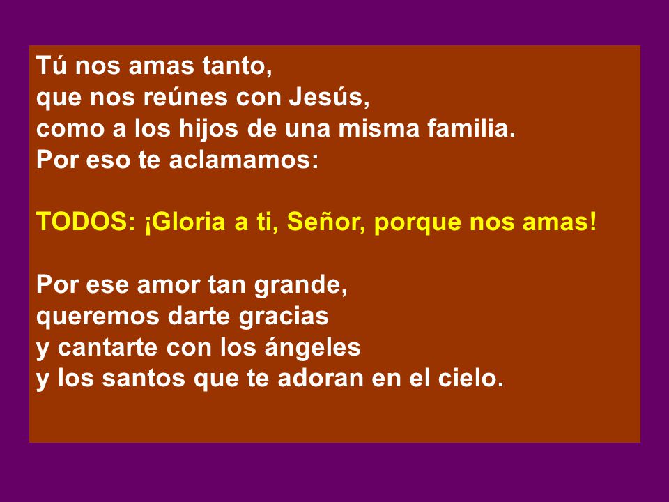 Tú nos amas tanto, que nos reúnes con Jesús, como a los hijos de una misma familia. Por eso te aclamamos: