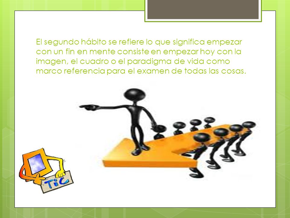 El segundo hábito se refiere lo que significa empezar con un fin en mente consiste en empezar hoy con la imagen, el cuadro o el paradigma de vida como marco referencia para el examen de todas las cosas.