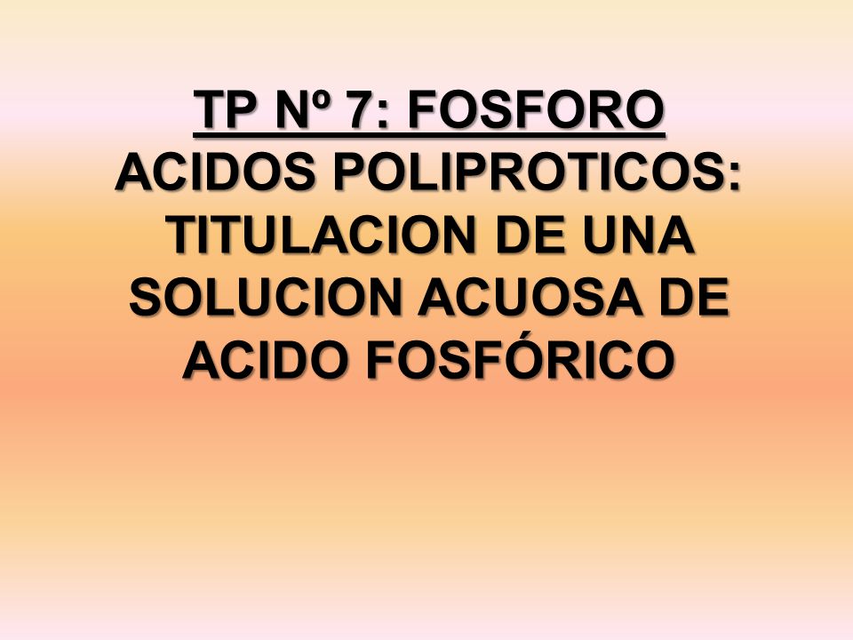 TP Nº 7: FOSFORO ACIDOS POLIPROTICOS: TITULACION DE UNA SOLUCION ACUOSA DE ACIDO FOSFÓRICO