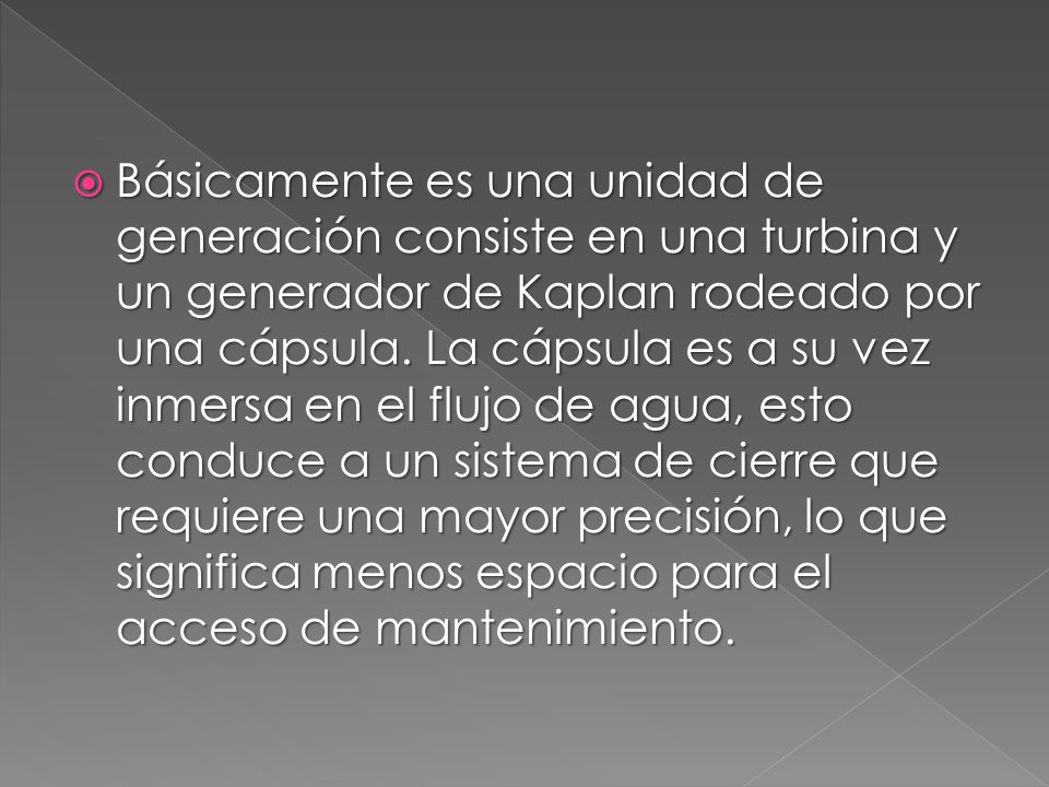 Básicamente es una unidad de generación consiste en una turbina y un generador de Kaplan rodeado por una cápsula.