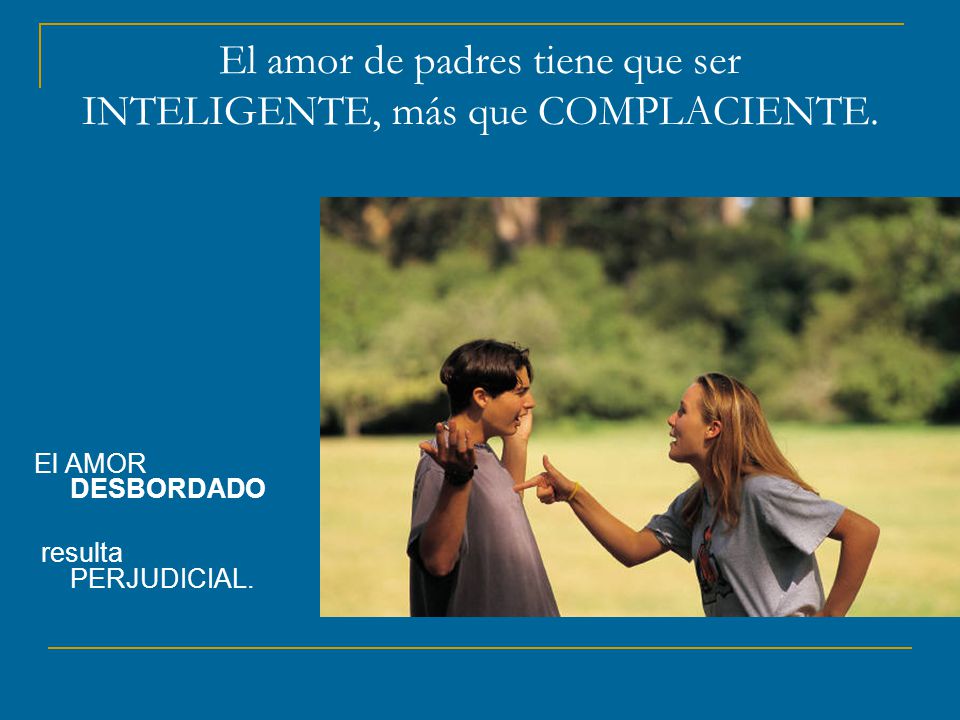 El amor de padres tiene que ser INTELIGENTE, más que COMPLACIENTE.