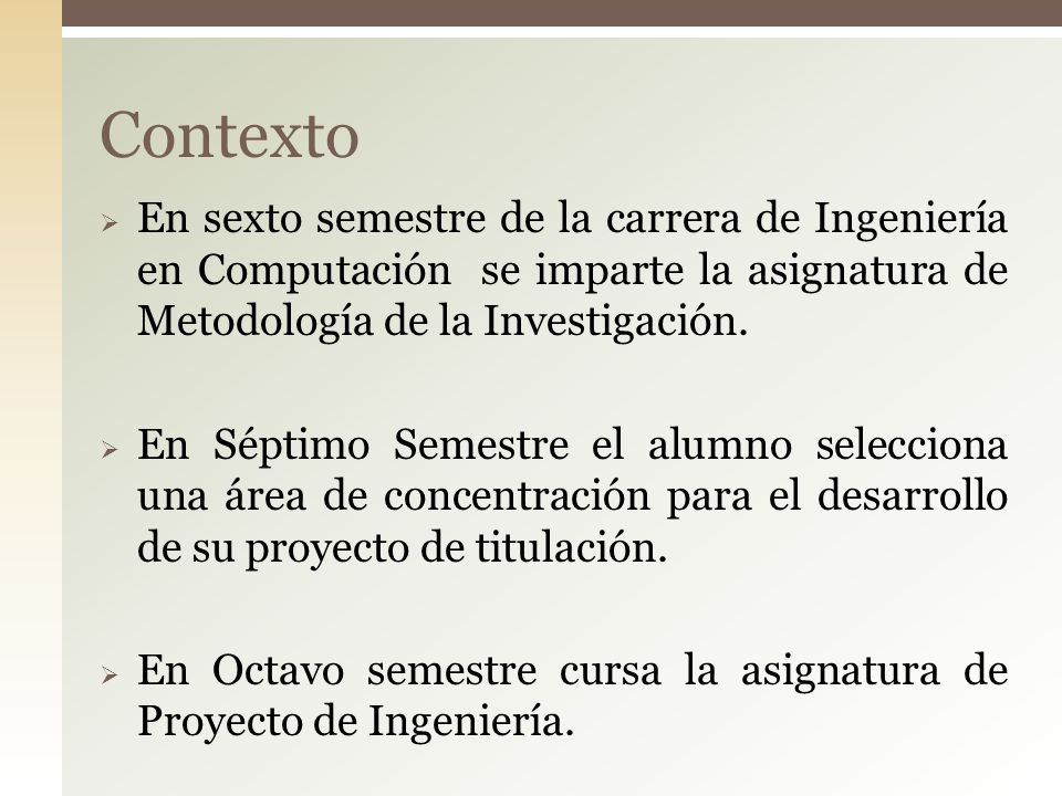 Contexto En sexto semestre de la carrera de Ingeniería en Computación se imparte la asignatura de Metodología de la Investigación.