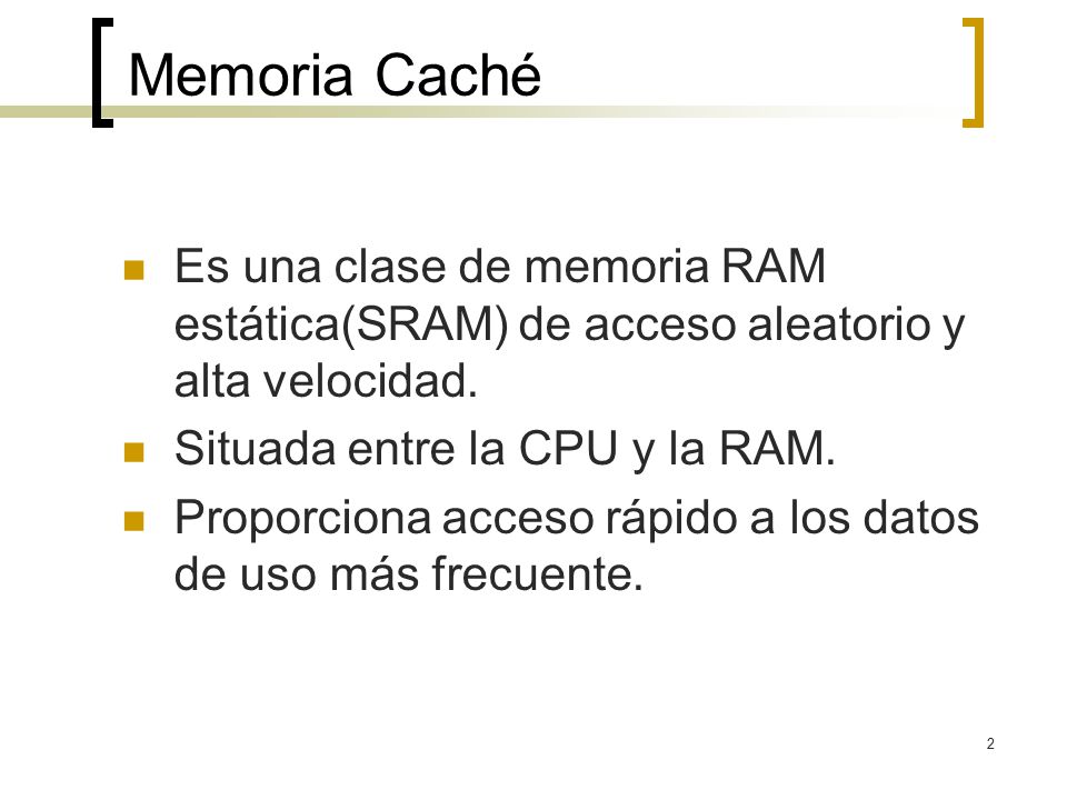 Memoria Caché Es una clase de memoria RAM estática(SRAM) de acceso aleatorio y alta velocidad. Situada entre la CPU y la RAM.