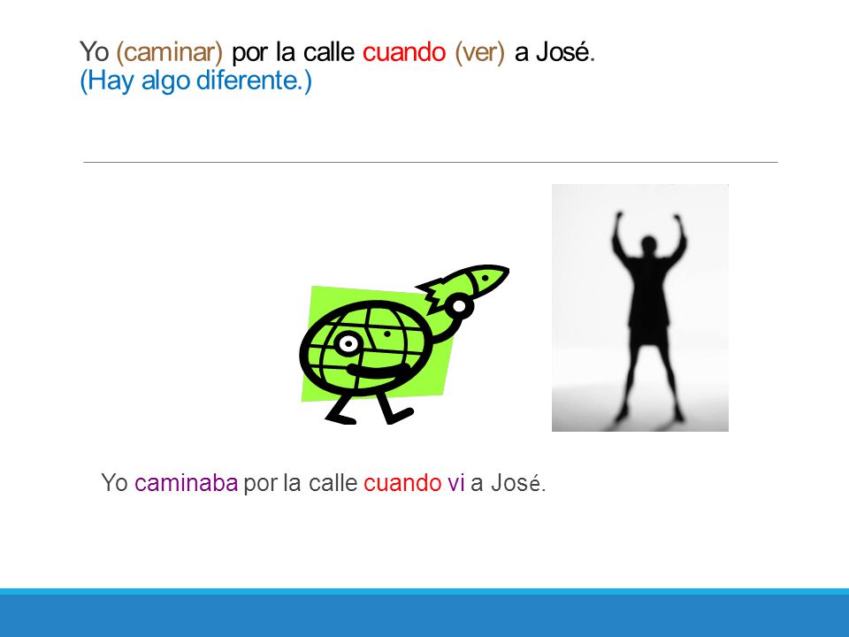 Yo (caminar) por la calle cuando (ver) a José. (Hay algo diferente.)