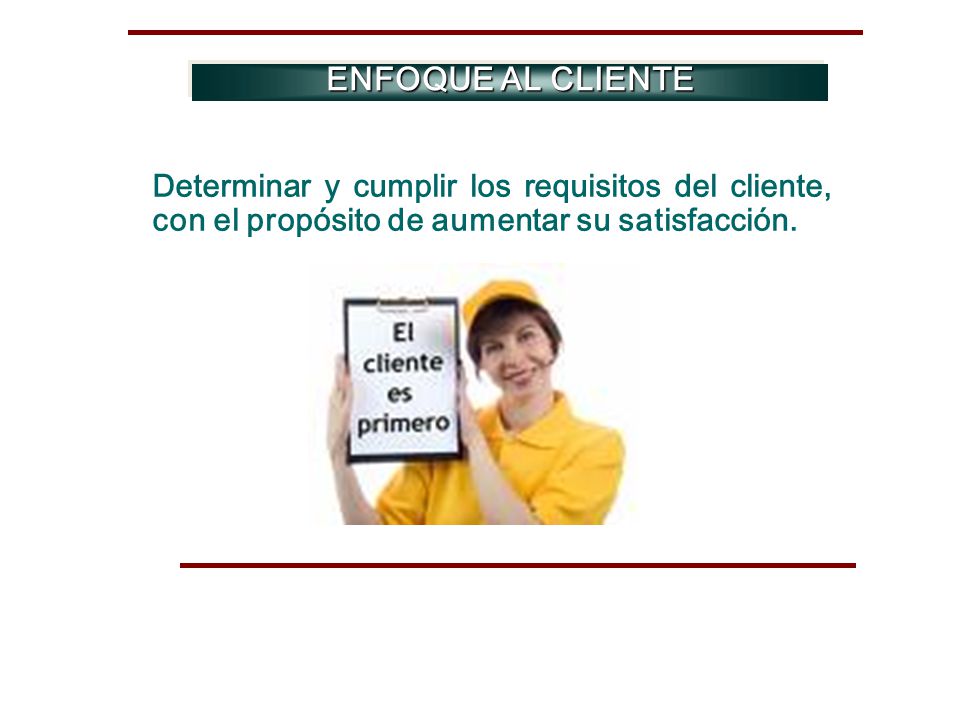 ENFOQUE AL CLIENTE Determinar y cumplir los requisitos del cliente, con el propósito de aumentar su satisfacción.