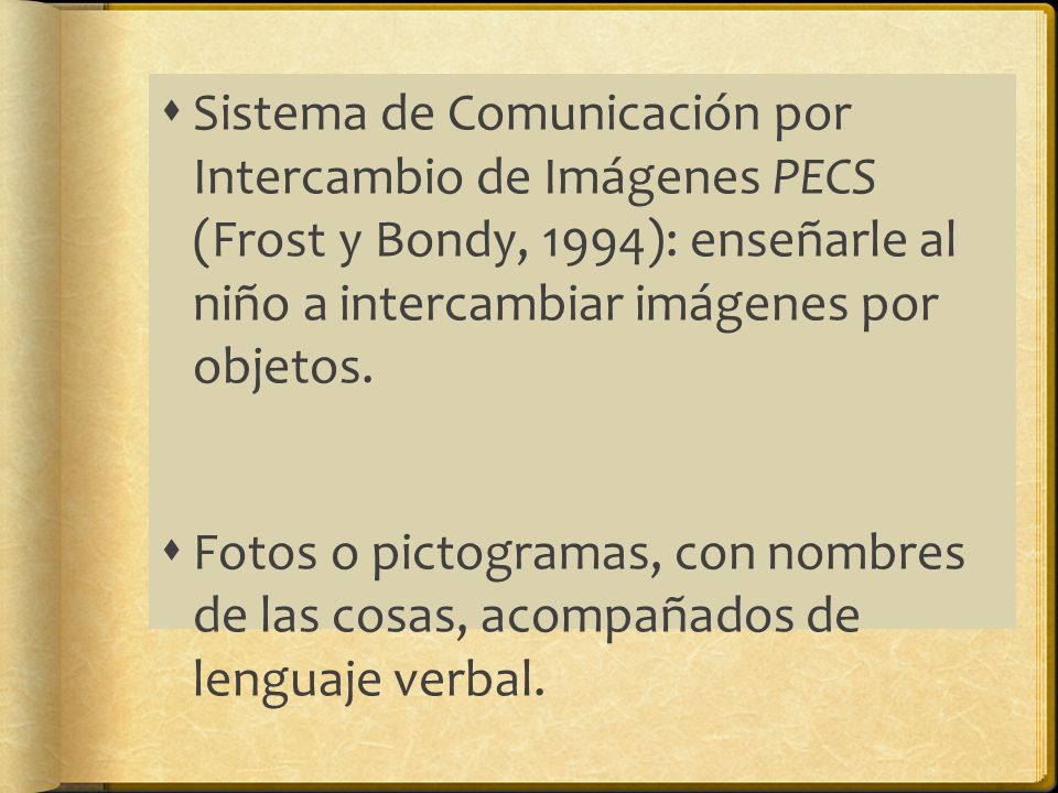 Sistema de Comunicación por Intercambio de Imágenes PECS (Frost y Bondy, 1994): enseñarle al niño a intercambiar imágenes por objetos.