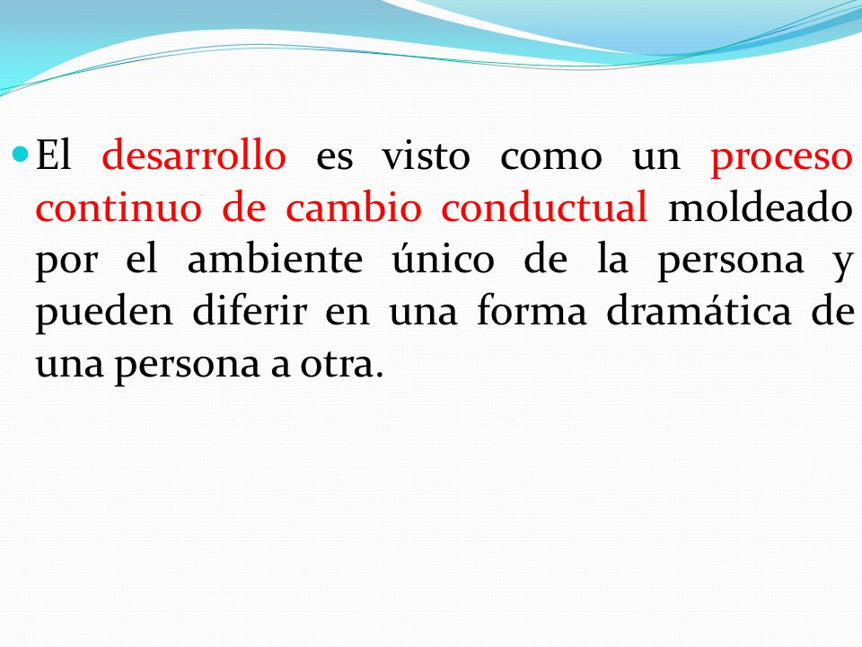El desarrollo es visto como un proceso continuo de cambio conductual moldeado por el ambiente único de la persona y pueden diferir en una forma dramática de una persona a otra.