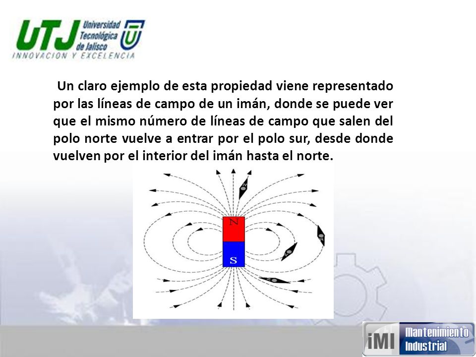 Un claro ejemplo de esta propiedad viene representado por las líneas de campo de un imán, donde se puede ver que el mismo número de líneas de campo que salen del polo norte vuelve a entrar por el polo sur, desde donde vuelven por el interior del imán hasta el norte.