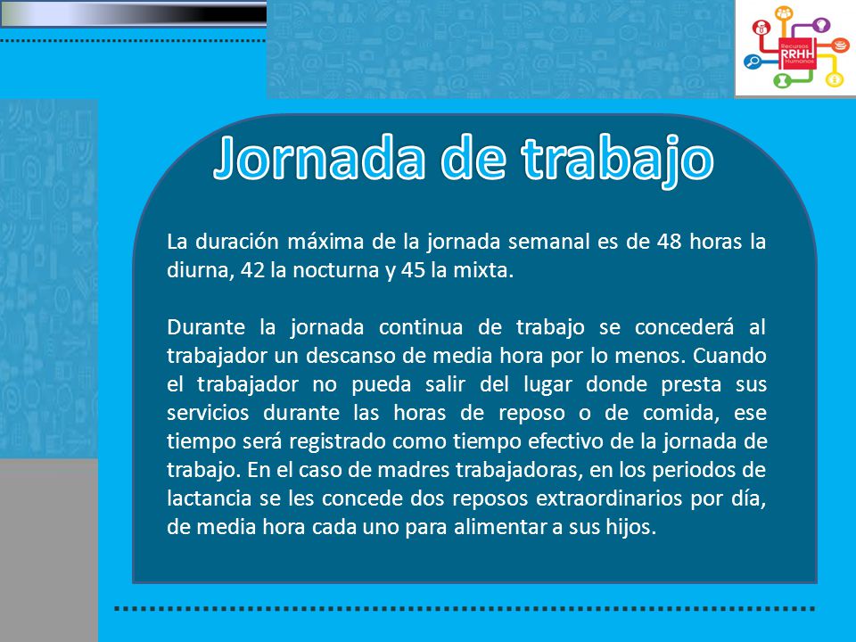 Jornada de trabajo La duración máxima de la jornada semanal es de 48 horas la diurna, 42 la nocturna y 45 la mixta.