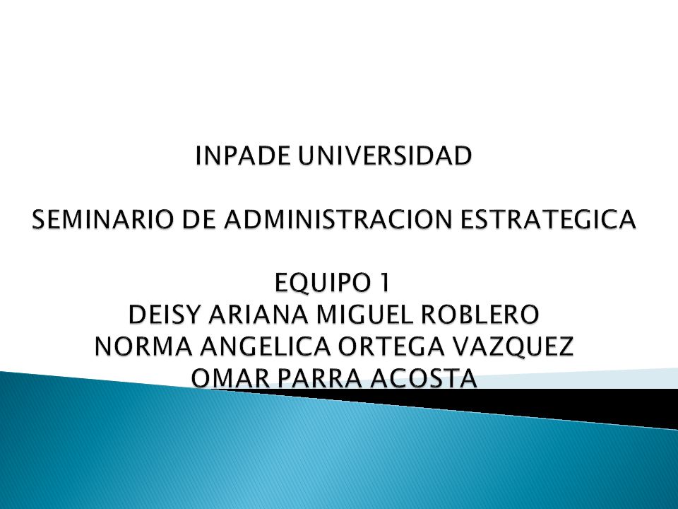 INPADE UNIVERSIDAD SEMINARIO DE ADMINISTRACION ESTRATEGICA EQUIPO 1 DEISY ARIANA MIGUEL ROBLERO NORMA ANGELICA ORTEGA VAZQUEZ OMAR PARRA ACOSTA