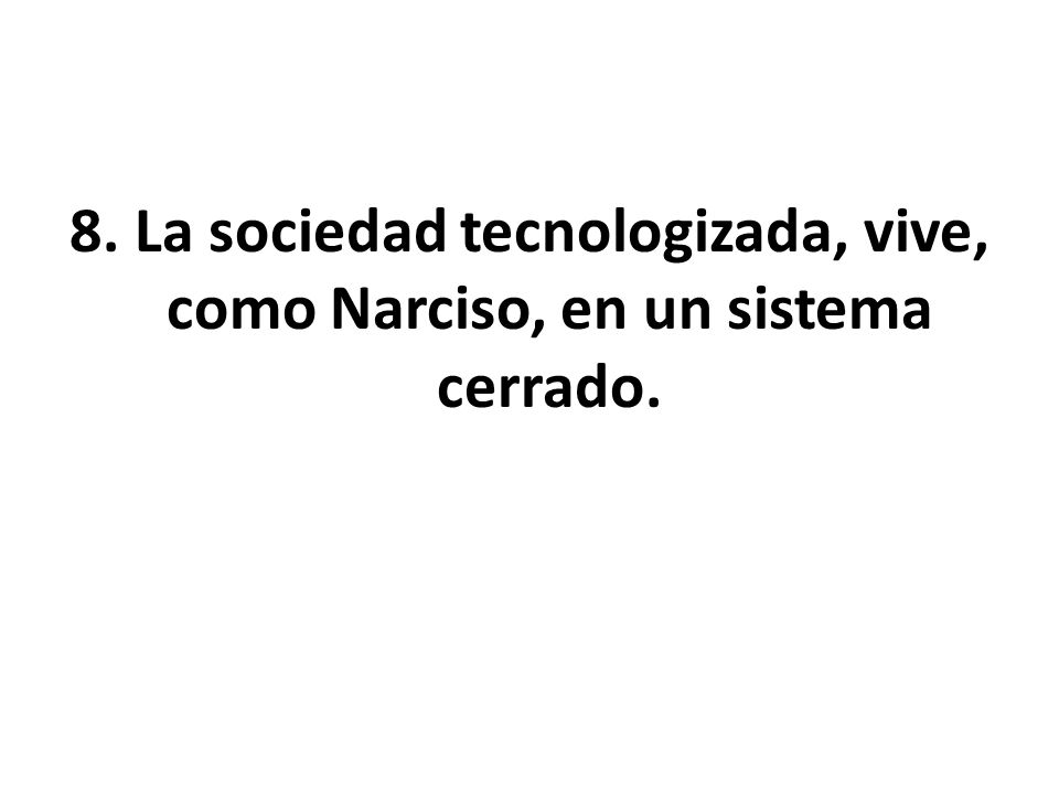 8. La sociedad tecnologizada, vive, como Narciso, en un sistema cerrado.