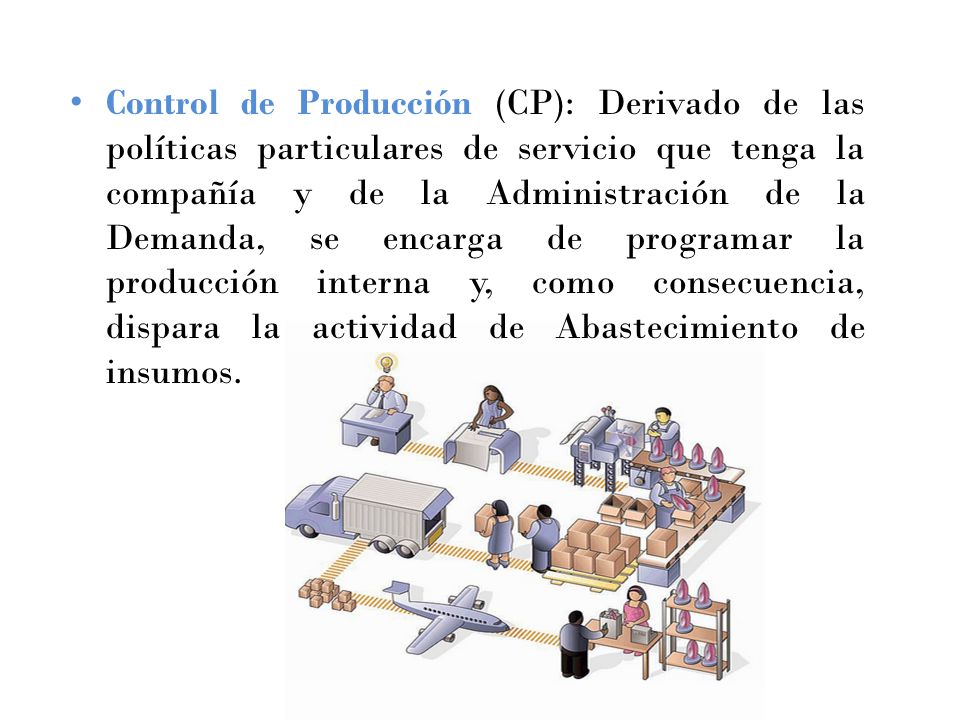 Control de Producción (CP): Derivado de las políticas particulares de servicio que tenga la compañía y de la Administración de la Demanda, se encarga de programar la producción interna y, como consecuencia, dispara la actividad de Abastecimiento de insumos.