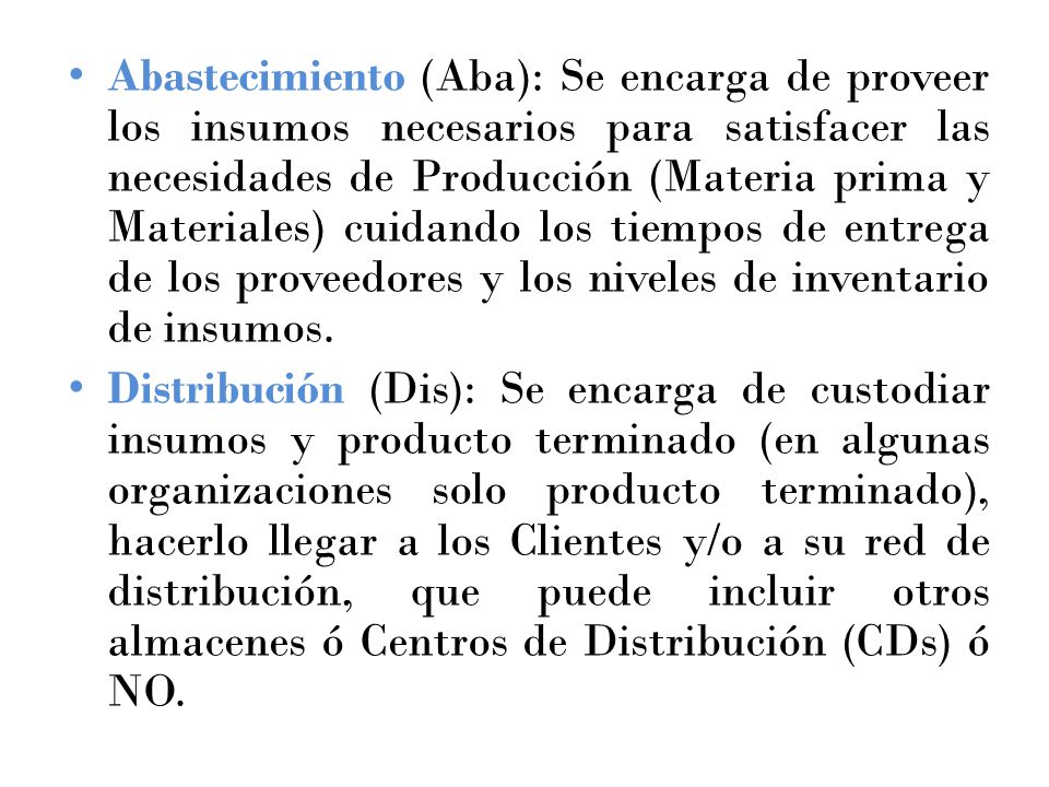 Abastecimiento (Aba): Se encarga de proveer los insumos necesarios para satisfacer las necesidades de Producción (Materia prima y Materiales) cuidando los tiempos de entrega de los proveedores y los niveles de inventario de insumos.