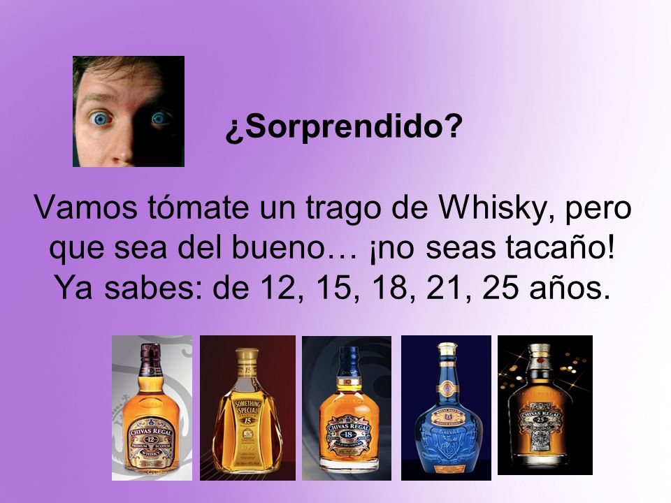 ¿Sorprendido. Vamos tómate un trago de Whisky, pero que sea del bueno… ¡no seas tacaño.