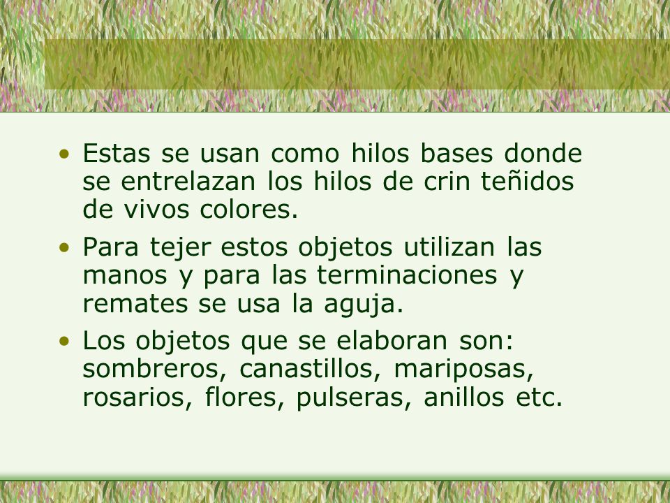 Estas se usan como hilos bases donde se entrelazan los hilos de crin teñidos de vivos colores.