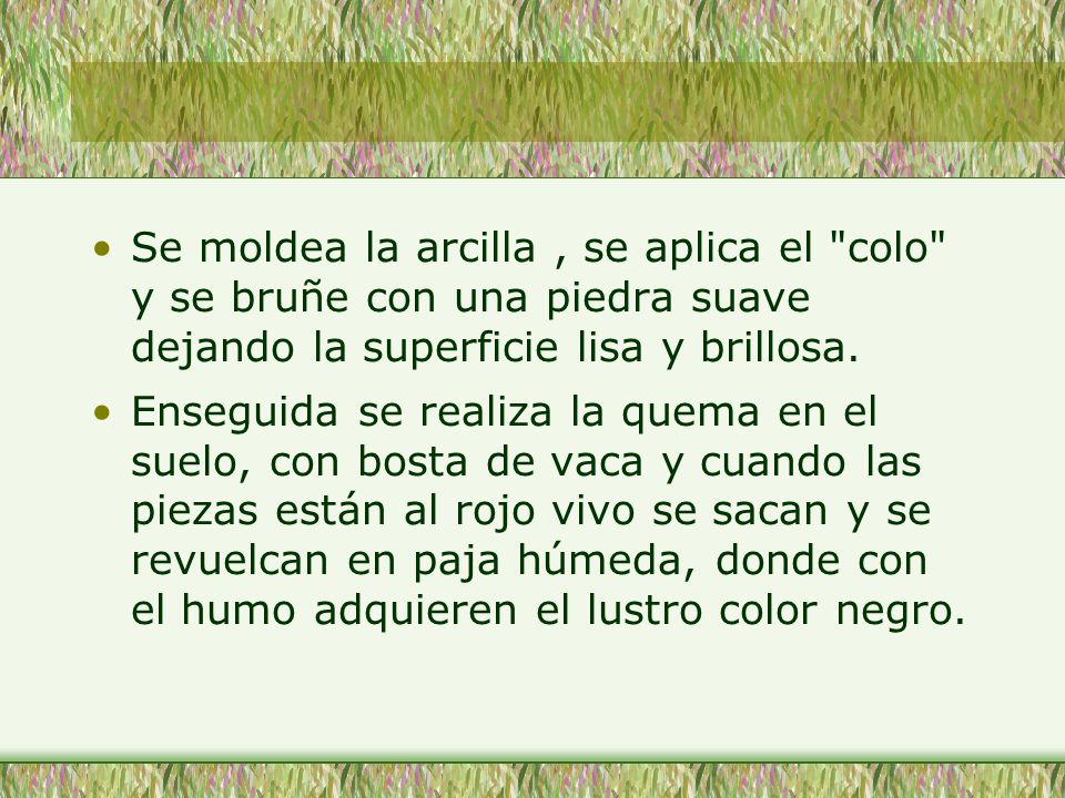 Se moldea la arcilla , se aplica el colo y se bruñe con una piedra suave dejando la superficie lisa y brillosa.