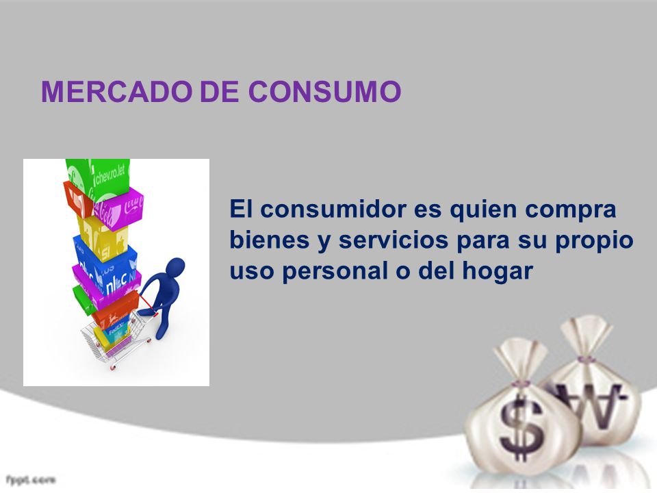 MERCADO DE CONSUMO El consumidor es quien compra bienes y servicios para su propio uso personal o del hogar.