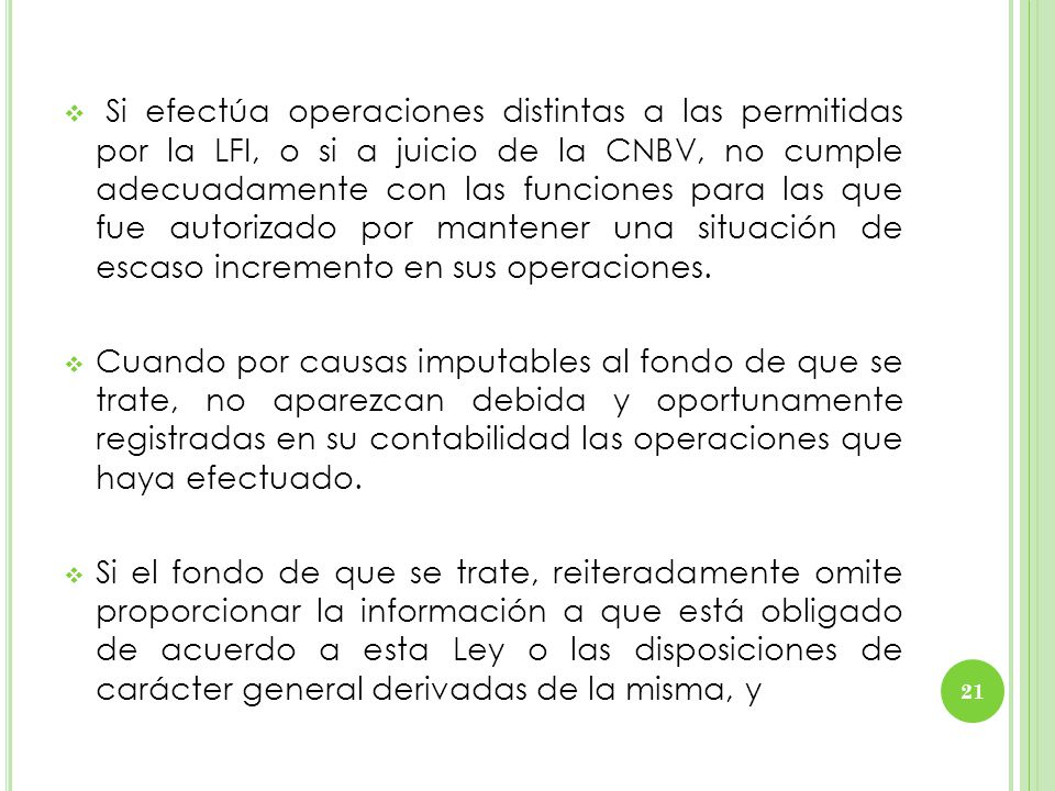 Si efectúa operaciones distintas a las permitidas por la LFI, o si a juicio de la CNBV, no cumple adecuadamente con las funciones para las que fue autorizado por mantener una situación de escaso incremento en sus operaciones.