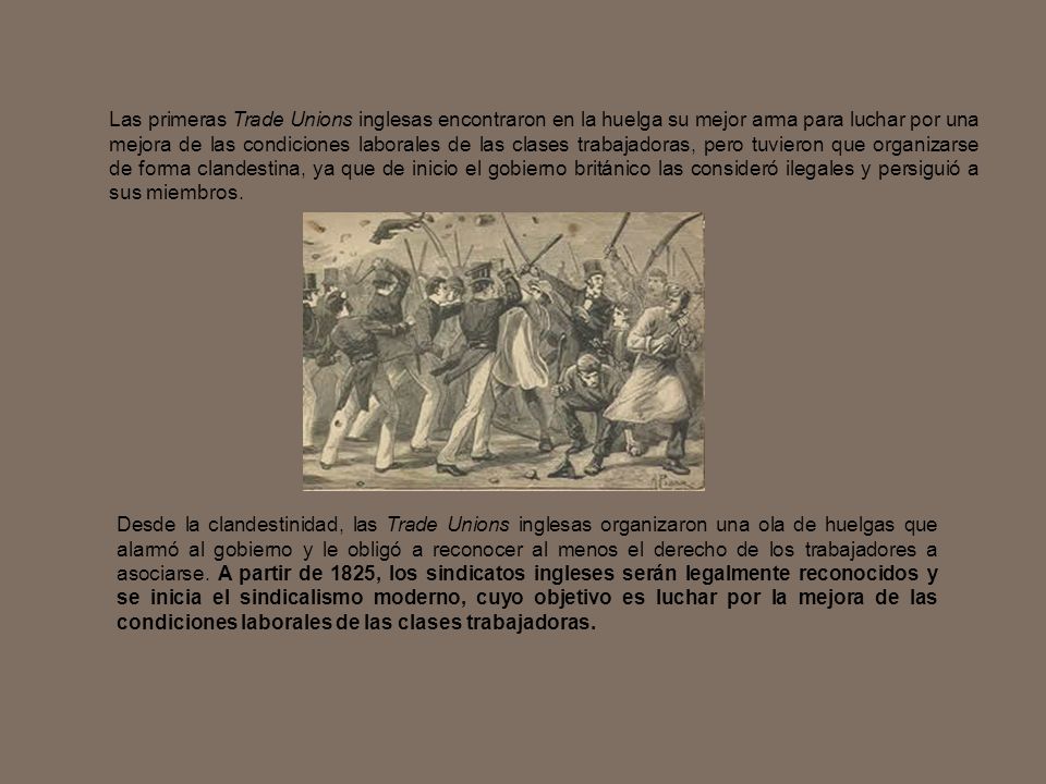 Las primeras Trade Unions inglesas encontraron en la huelga su mejor arma para luchar por una mejora de las condiciones laborales de las clases trabajadoras, pero tuvieron que organizarse de forma clandestina, ya que de inicio el gobierno británico las consideró ilegales y persiguió a sus miembros.