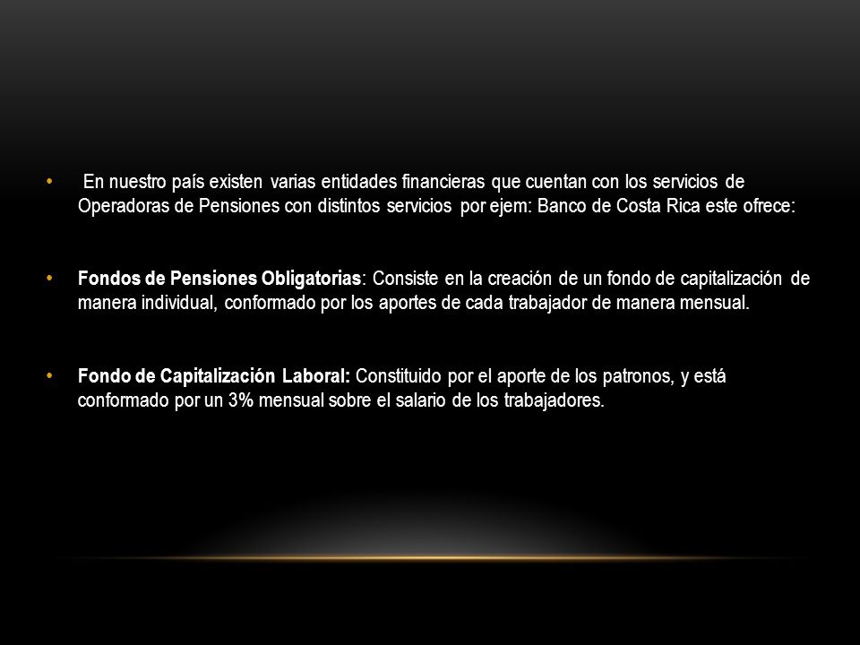 En nuestro país existen varias entidades financieras que cuentan con los servicios de Operadoras de Pensiones con distintos servicios por ejem: Banco de Costa Rica este ofrece: