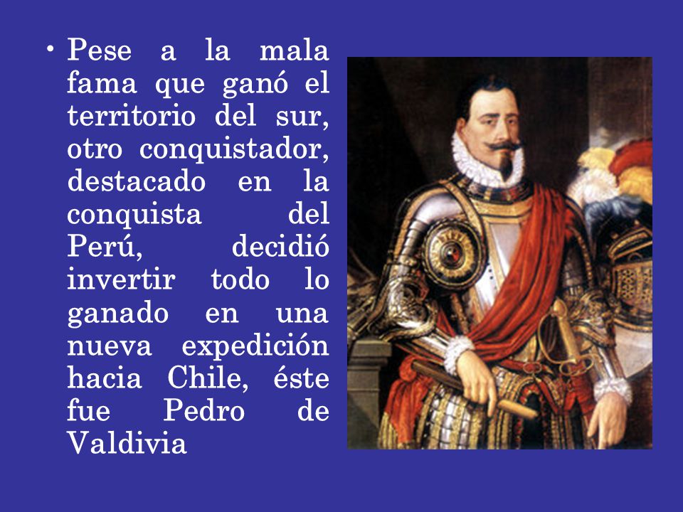 Pese a la mala fama que ganó el territorio del sur, otro conquistador, destacado en la conquista del Perú, decidió invertir todo lo ganado en una nueva expedición hacia Chile, éste fue Pedro de Valdivia