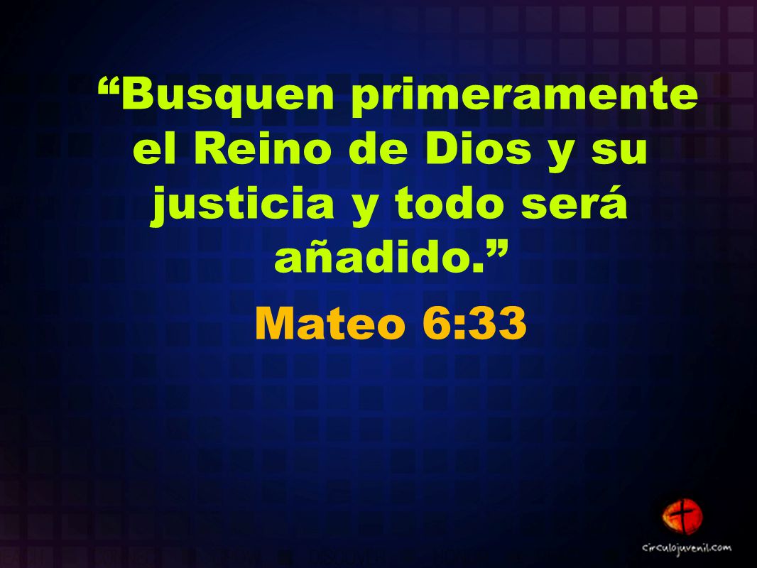 Busquen primeramente el Reino de Dios y su justicia y todo será añadido.