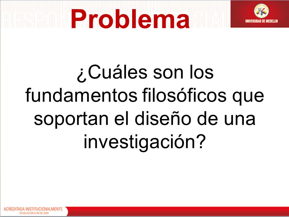 Problema ¿Cuáles son los fundamentos filosóficos que soportan el diseño de una investigación