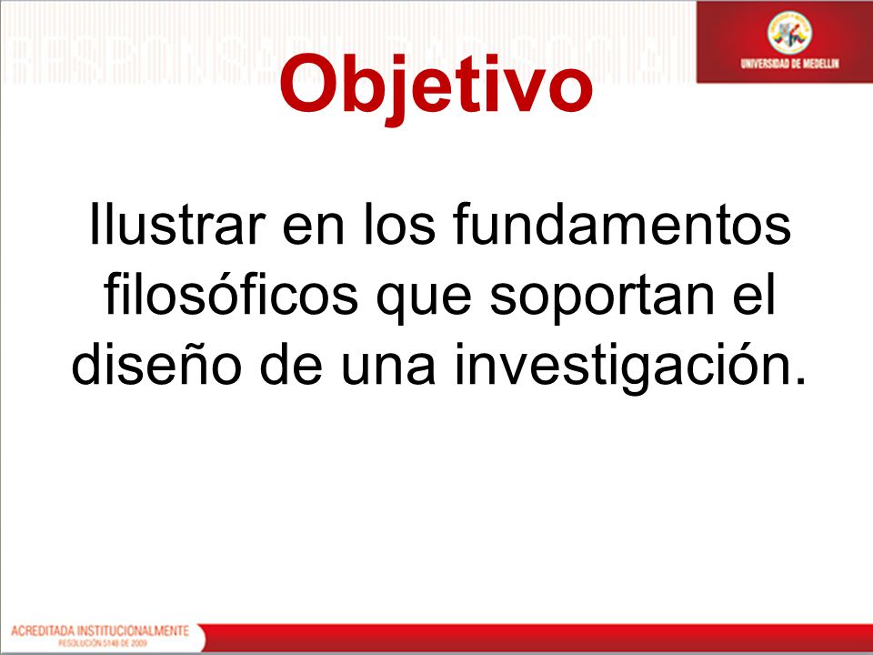 Objetivo Ilustrar en los fundamentos filosóficos que soportan el diseño de una investigación.