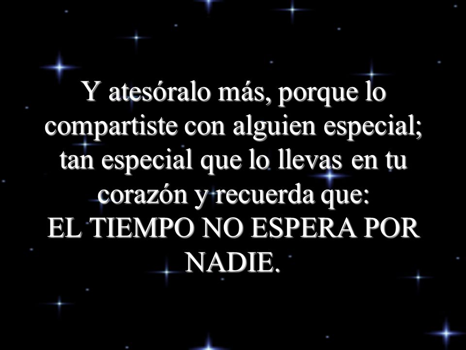 Y atesóralo más, porque lo compartiste con alguien especial; tan especial que lo llevas en tu corazón y recuerda que: EL TIEMPO NO ESPERA POR NADIE.