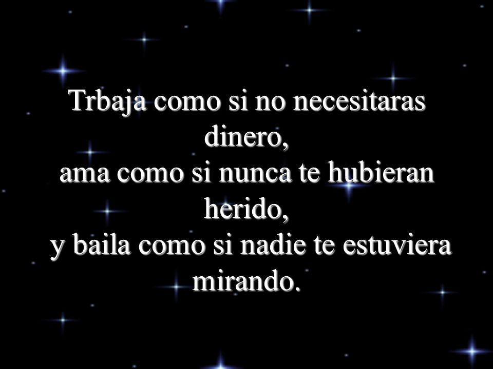 Trbaja como si no necesitaras dinero, ama como si nunca te hubieran herido, y baila como si nadie te estuviera mirando.