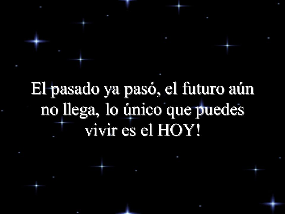 El pasado ya pasó, el futuro aún no llega, lo único que puedes vivir es el HOY!